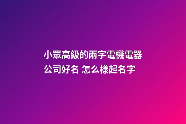小眾高級的兩字電機電器公司好名 怎么樣起名字